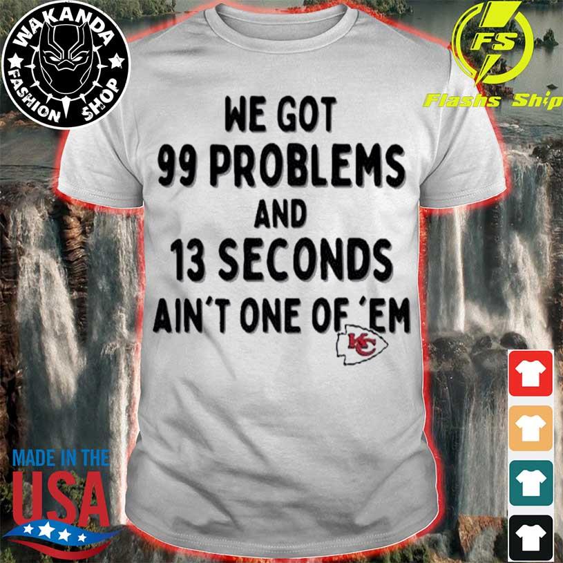 Kansas City Chiefs We Go 99 Problems And 13 Seconds Ain't One Of