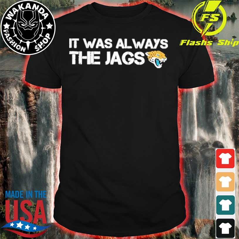 It Was Always The Jags Jacksonville Jaguars Shirt, hoodie, sweater