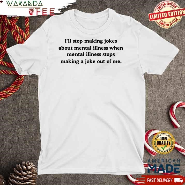 Official I Stop Making Jokes About Mental Illness When Edgy And Thought Provoking T shirt